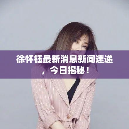 徐怀钰最新消息新闻速递,今日揭秘!