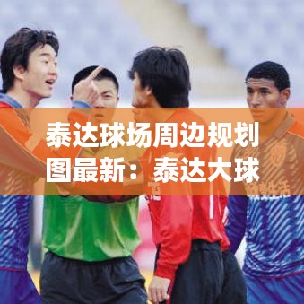泰达球场周边规划图最新:泰达大球场最新消息