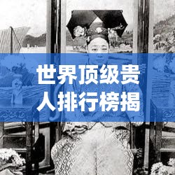 世界顶级贵人排行榜揭秘，震撼名单，不容错过！