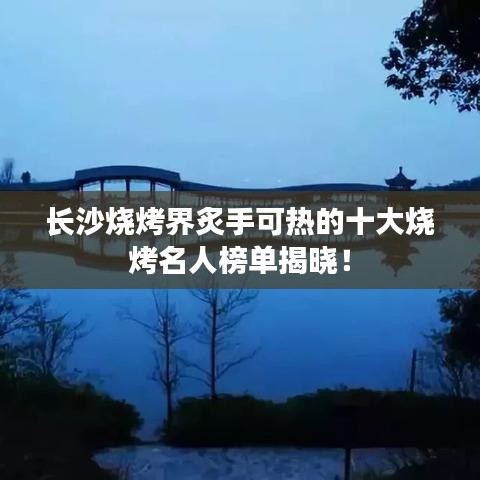 长沙烧烤界炙手可热的十大烧烤名人榜单揭晓!