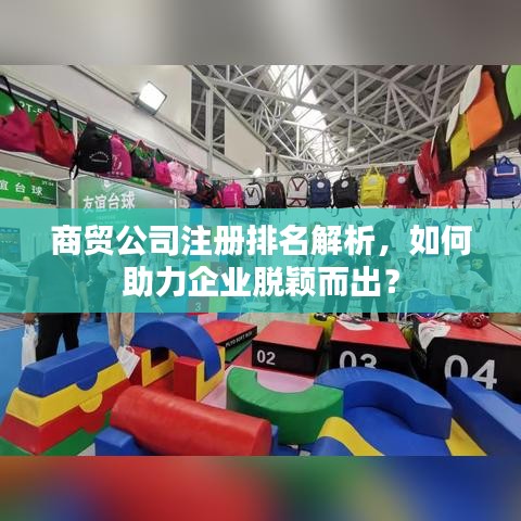 商贸公司注册排名解析,如何助力企业脱颖而出?