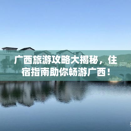 广西旅游攻略大揭秘，住宿指南助你畅游广西！