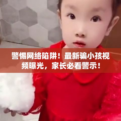 警惕网络陷阱！最新骗小孩视频曝光，家长必看警示！