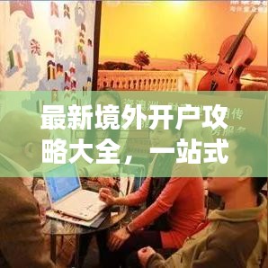 最新境外开户攻略大全,一站式指南助你轻松开户!