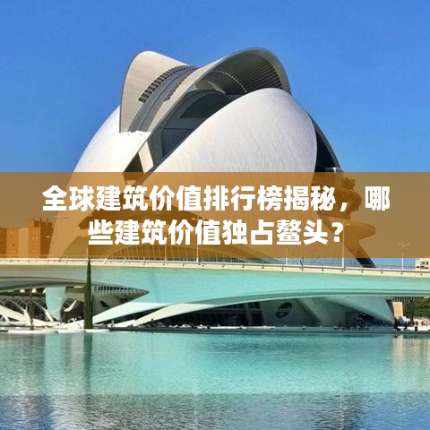 全球建筑价值排行榜揭秘，哪些建筑价值独占鳌头？