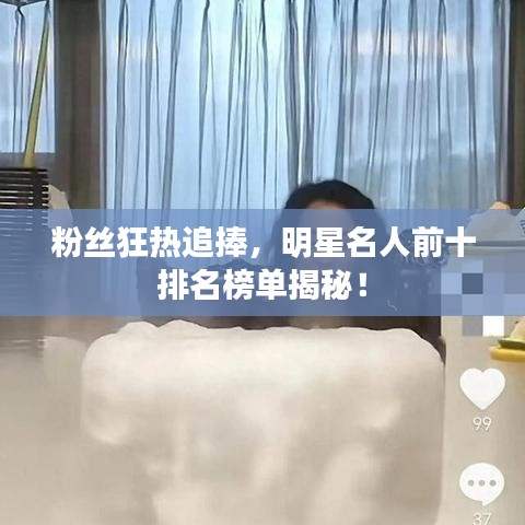 粉丝狂热追捧,明星名人前十排名榜单揭秘!