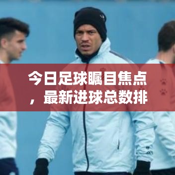 今日足球瞩目焦点,最新进球总数排名预测!