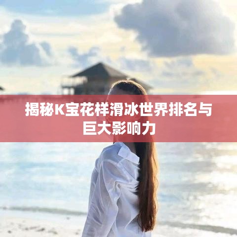 揭秘K宝花样滑冰世界排名与巨大影响力