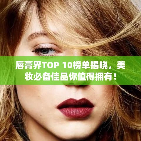 唇膏界TOP 10榜单揭晓,美妆必备佳品你值得拥有!