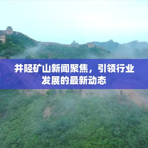 井陉矿山新闻聚焦,引领行业发展的最新动态