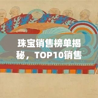 珠宝销售榜单揭秘,TOP10销售额揭示行业繁荣与变迁的奥秘